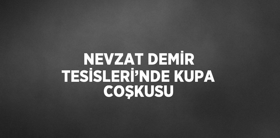 NEVZAT DEMİR TESİSLERİ’NDE KUPA COŞKUSU