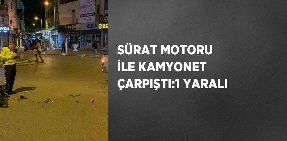 SÜRAT MOTORU İLE KAMYONET ÇARPIŞTI:1 YARALI