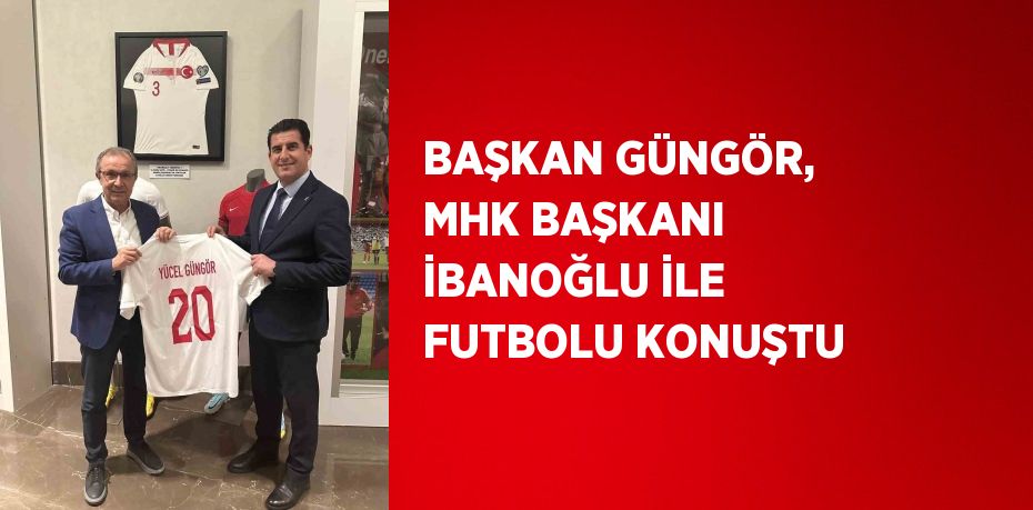 BAŞKAN GÜNGÖR, MHK BAŞKANI İBANOĞLU İLE FUTBOLU KONUŞTU