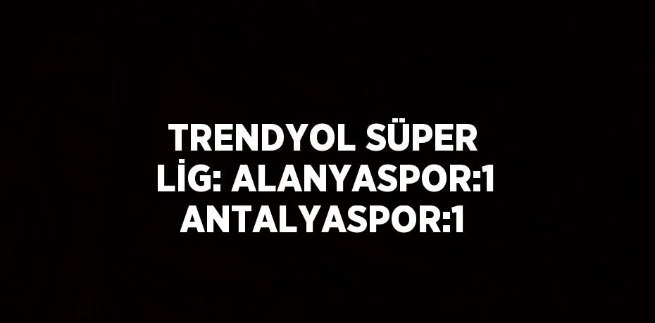 TRENDYOL SÜPER LİG: ALANYASPOR:1 ANTALYASPOR:1