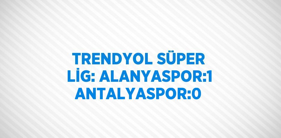 TRENDYOL SÜPER LİG: ALANYASPOR:1 ANTALYASPOR:0