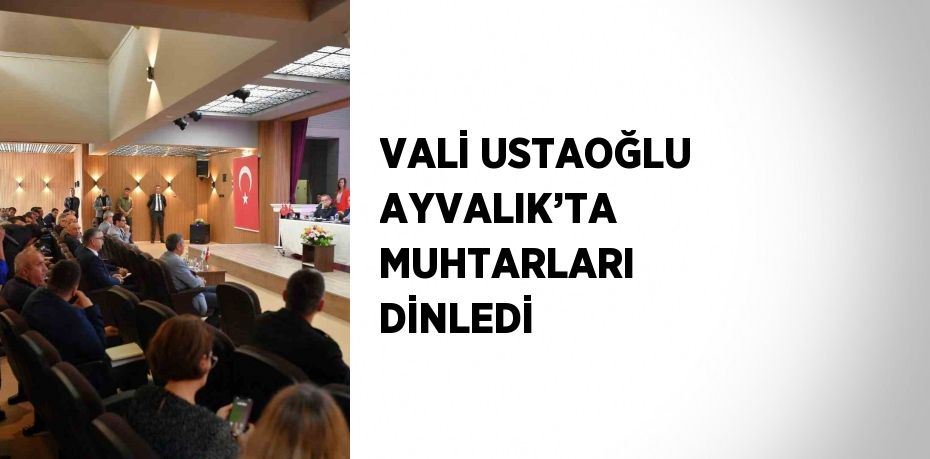 VALİ USTAOĞLU AYVALIK’TA MUHTARLARI DİNLEDİ