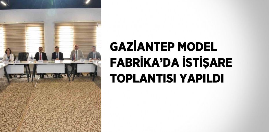 GAZİANTEP MODEL FABRİKA’DA İSTİŞARE TOPLANTISI YAPILDI