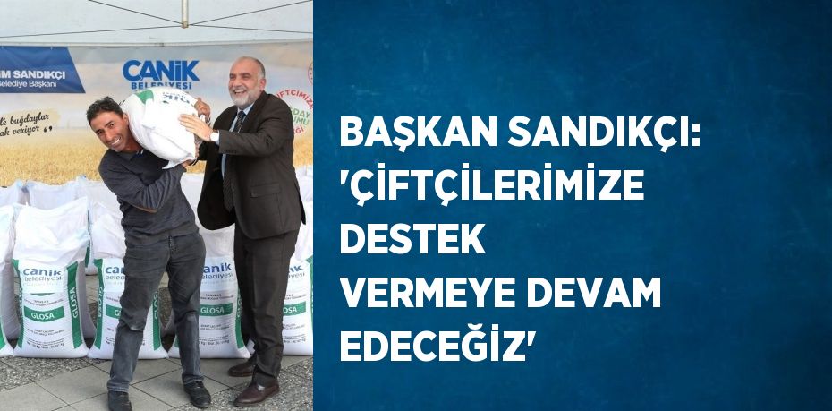 BAŞKAN SANDIKÇI: 'ÇİFTÇİLERİMİZE DESTEK VERMEYE DEVAM EDECEĞİZ'