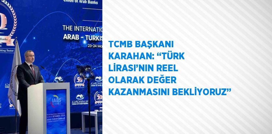 TCMB BAŞKANI KARAHAN: ‘‘TÜRK LİRASI’NIN REEL OLARAK DEĞER KAZANMASINI BEKLİYORUZ’’