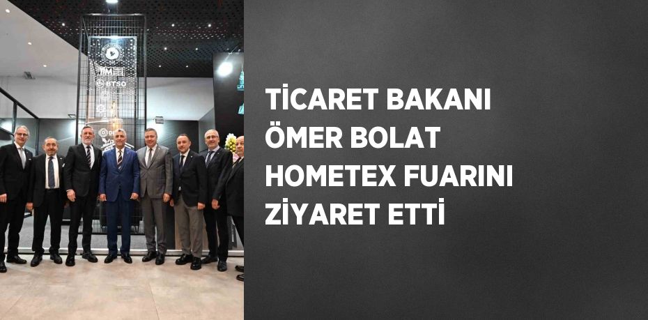 TİCARET BAKANI ÖMER BOLAT HOMETEX FUARINI ZİYARET ETTİ