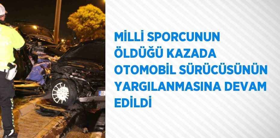 MİLLİ SPORCUNUN ÖLDÜĞÜ KAZADA OTOMOBİL SÜRÜCÜSÜNÜN YARGILANMASINA DEVAM EDİLDİ