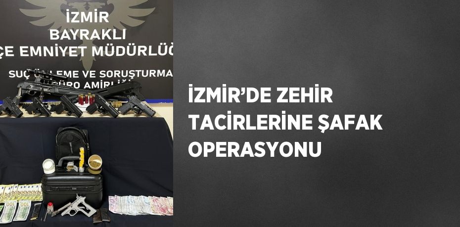 İZMİR’DE ZEHİR TACİRLERİNE ŞAFAK OPERASYONU