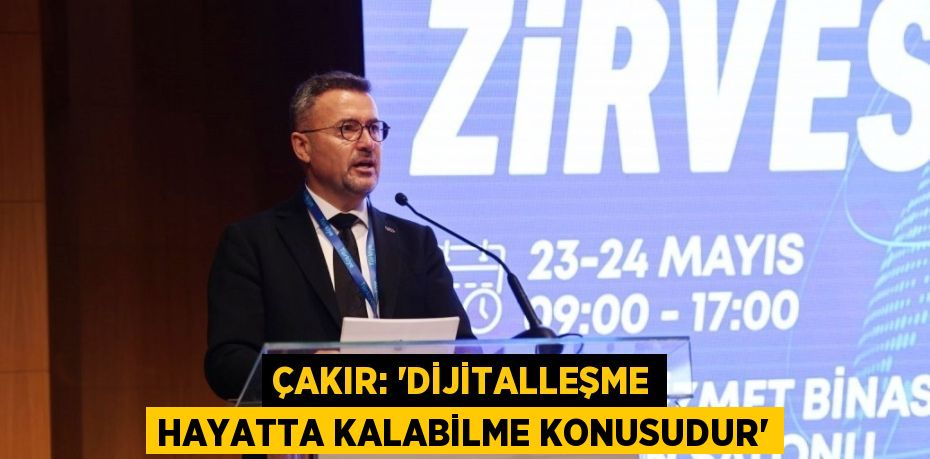 ÇAKIR: 'DİJİTALLEŞME HAYATTA KALABİLME KONUSUDUR'