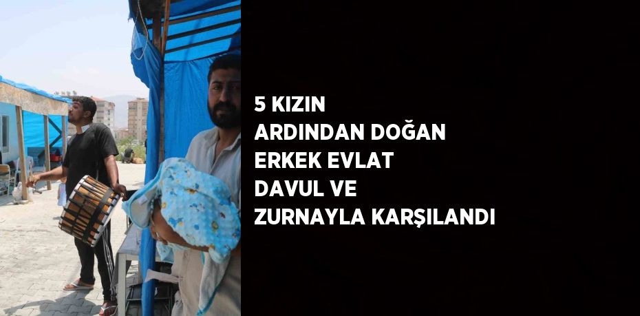 5 KIZIN ARDINDAN DOĞAN ERKEK EVLAT DAVUL VE ZURNAYLA KARŞILANDI