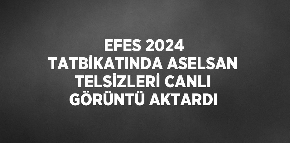 EFES 2024 TATBİKATINDA ASELSAN TELSİZLERİ CANLI GÖRÜNTÜ AKTARDI