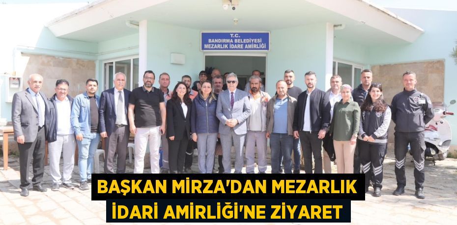 BAŞKAN MİRZA’DAN MEZARLIK İDARİ AMİRLİĞİ’NE ZİYARET