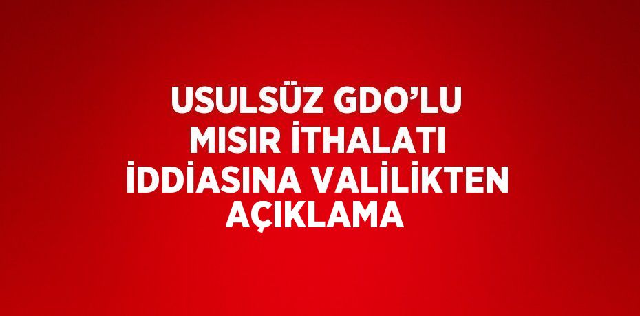 USULSÜZ GDO’LU MISIR İTHALATI İDDİASINA VALİLİKTEN AÇIKLAMA