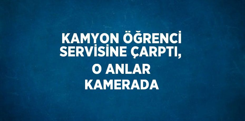 KAMYON ÖĞRENCİ SERVİSİNE ÇARPTI, O ANLAR KAMERADA