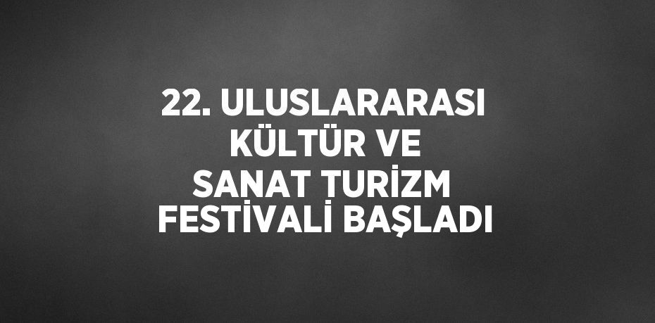 22. ULUSLARARASI KÜLTÜR VE SANAT TURİZM FESTİVALİ BAŞLADI