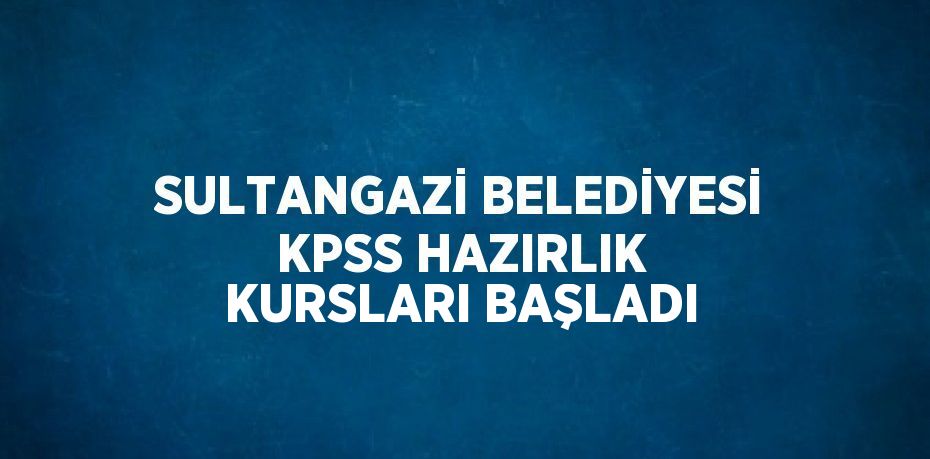 SULTANGAZİ BELEDİYESİ KPSS HAZIRLIK KURSLARI BAŞLADI