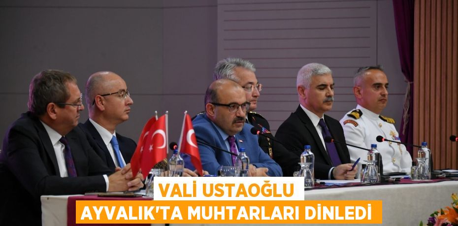 VALİ USTAOĞLU AYVALIK’TA MUHTARLARI DİNLEDİ