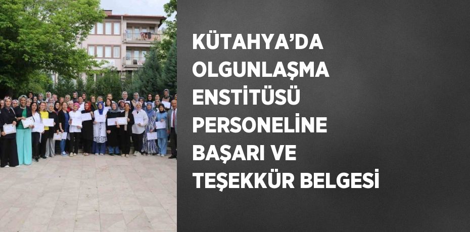 KÜTAHYA’DA OLGUNLAŞMA ENSTİTÜSÜ PERSONELİNE BAŞARI VE TEŞEKKÜR BELGESİ