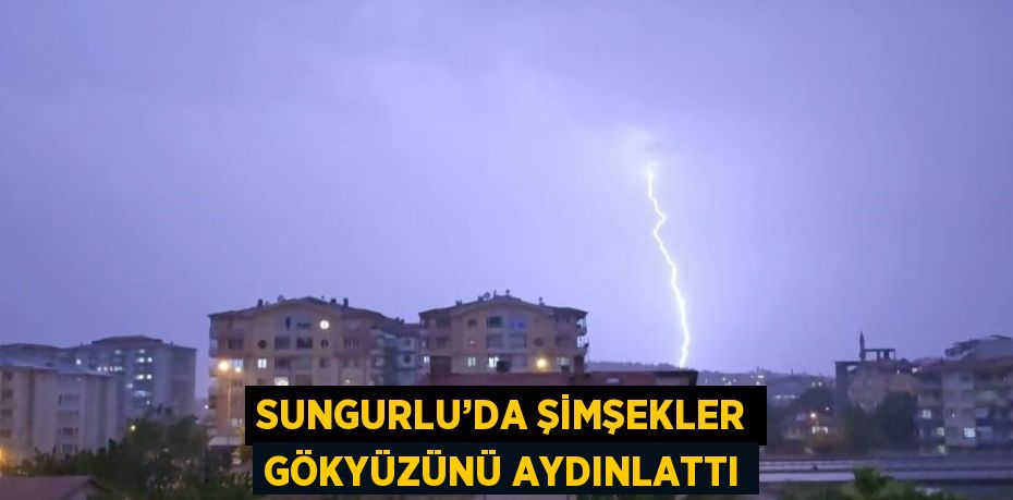 SUNGURLU’DA ŞİMŞEKLER GÖKYÜZÜNÜ AYDINLATTI