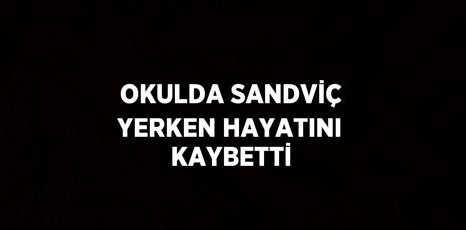 OKULDA SANDVİÇ YERKEN HAYATINI KAYBETTİ