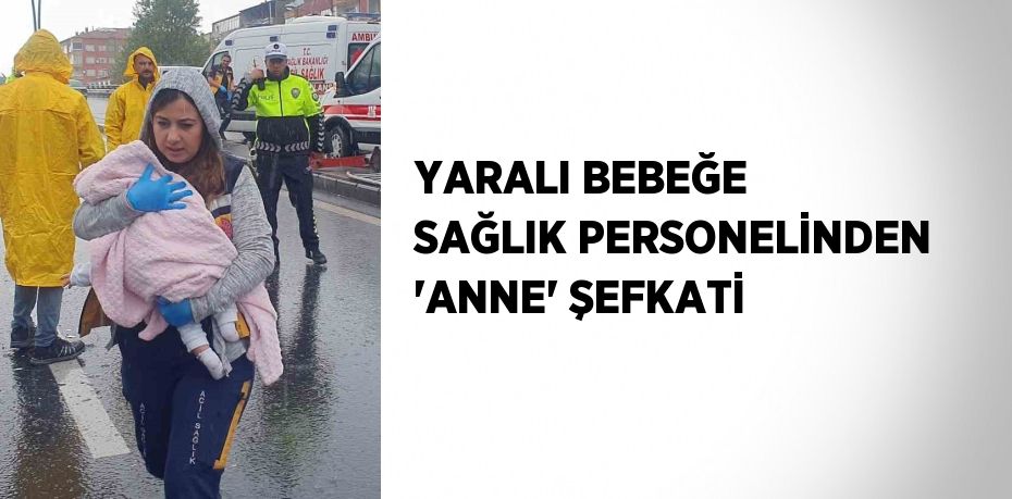 YARALI BEBEĞE SAĞLIK PERSONELİNDEN 'ANNE' ŞEFKATİ