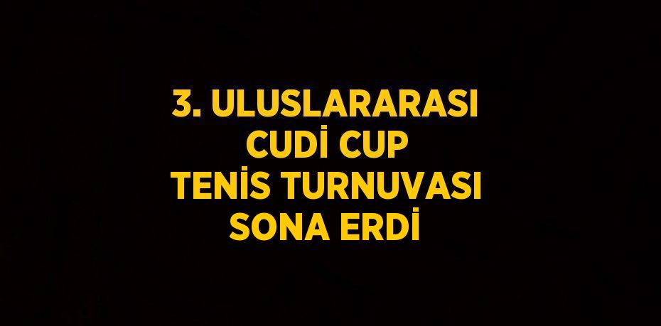 3. ULUSLARARASI CUDİ CUP TENİS TURNUVASI SONA ERDİ