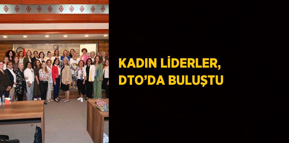 KADIN LİDERLER, DTO’DA BULUŞTU