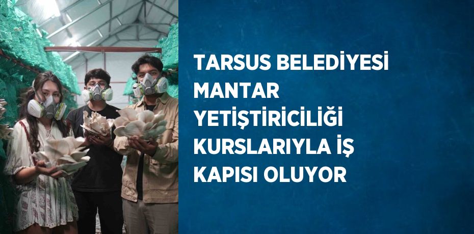 TARSUS BELEDİYESİ MANTAR YETİŞTİRİCİLİĞİ KURSLARIYLA İŞ KAPISI OLUYOR