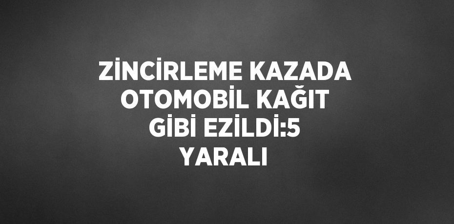 ZİNCİRLEME KAZADA OTOMOBİL KAĞIT GİBİ EZİLDİ:5 YARALI