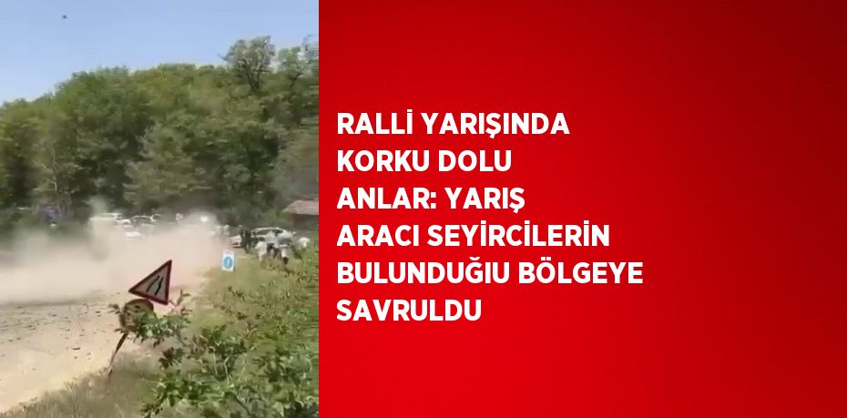 RALLİ YARIŞINDA KORKU DOLU ANLAR: YARIŞ ARACI SEYİRCİLERİN BULUNDUĞIU BÖLGEYE SAVRULDU