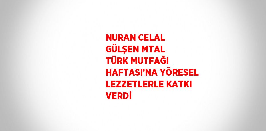 NURAN CELAL GÜLŞEN MTAL TÜRK MUTFAĞI HAFTASI’NA YÖRESEL LEZZETLERLE KATKI VERDİ