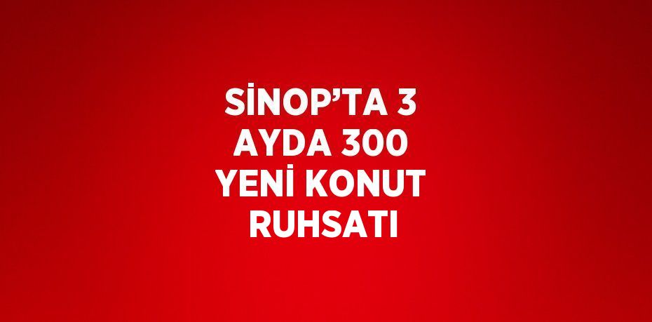 SİNOP’TA 3 AYDA 300 YENİ KONUT RUHSATI