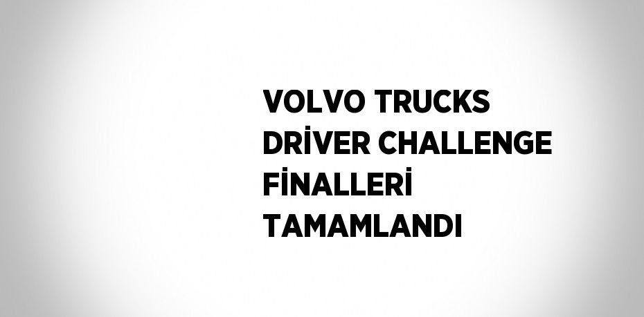 VOLVO TRUCKS DRİVER CHALLENGE FİNALLERİ TAMAMLANDI