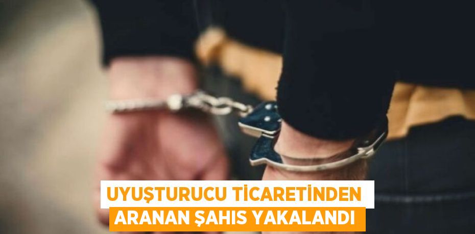 UYUŞTURUCU TİCARETİNDEN  ARANAN ŞAHIS YAKALANDI