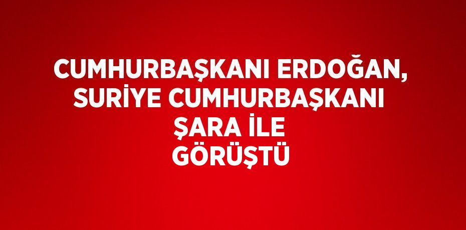 CUMHURBAŞKANI ERDOĞAN, SURİYE CUMHURBAŞKANI ŞARA İLE GÖRÜŞTÜ