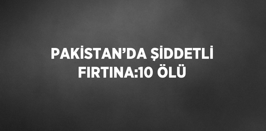 PAKİSTAN’DA ŞİDDETLİ FIRTINA:10 ÖLÜ