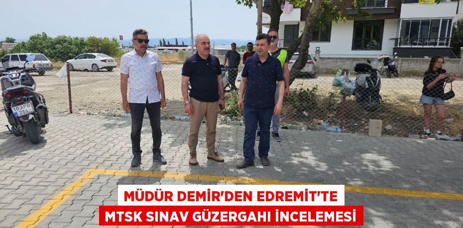 MÜDÜR DEMİR’DEN EDREMİT’TE MTSK SINAV GÜZERGAHI İNCELEMESİ