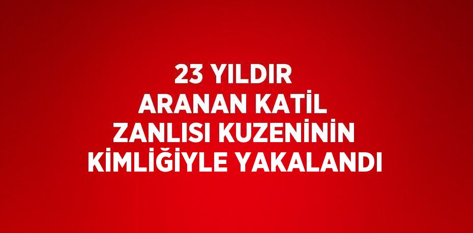 23 YILDIR ARANAN KATİL ZANLISI KUZENİNİN KİMLİĞİYLE YAKALANDI