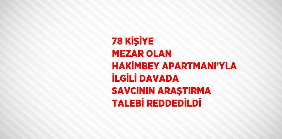 78 KİŞİYE MEZAR OLAN HAKİMBEY APARTMANI’YLA İLGİLİ DAVADA SAVCININ ARAŞTIRMA TALEBİ REDDEDİLDİ