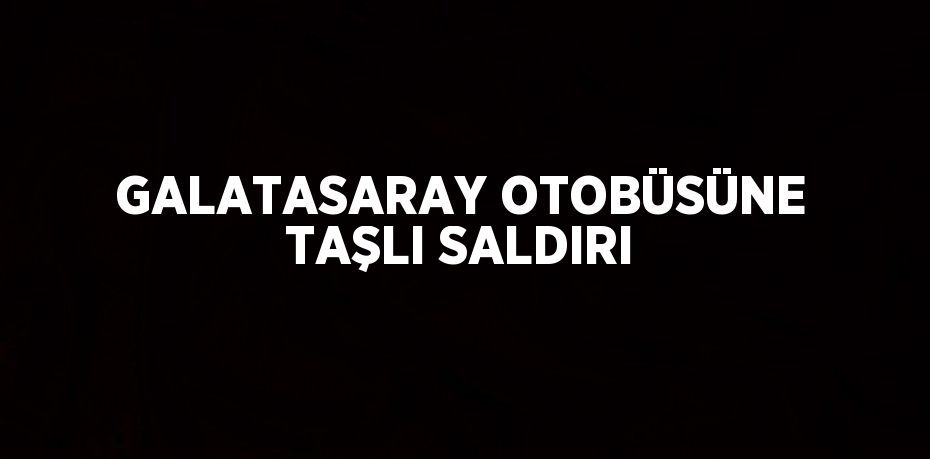 GALATASARAY OTOBÜSÜNE TAŞLI SALDIRI