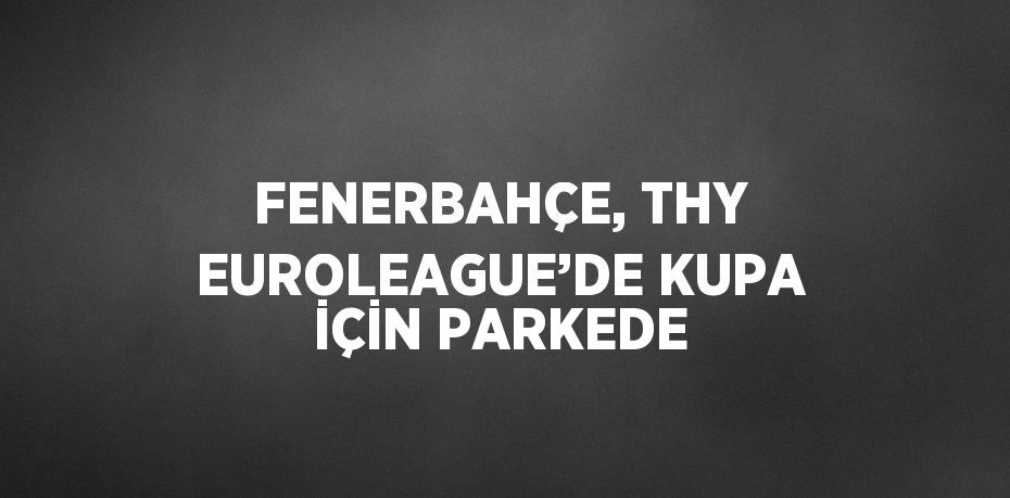 FENERBAHÇE, THY EUROLEAGUE’DE KUPA İÇİN PARKEDE