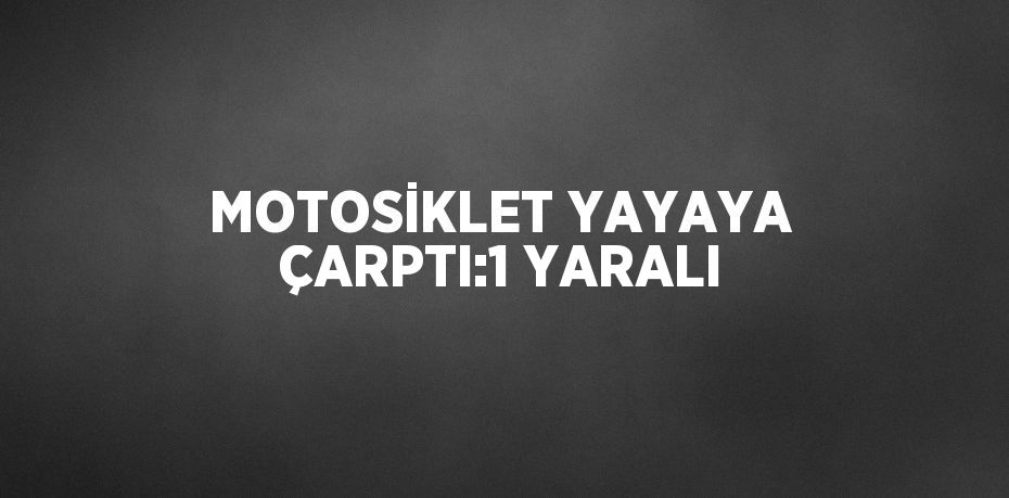MOTOSİKLET YAYAYA ÇARPTI:1 YARALI