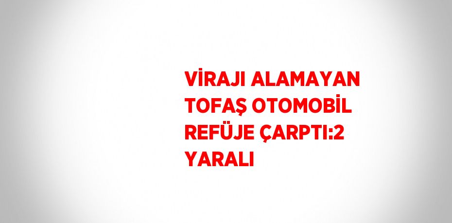 VİRAJI ALAMAYAN TOFAŞ OTOMOBİL REFÜJE ÇARPTI:2 YARALI