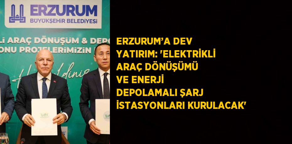 ERZURUM’A DEV YATIRIM: 'ELEKTRİKLİ ARAÇ DÖNÜŞÜMÜ VE ENERJİ DEPOLAMALI ŞARJ İSTASYONLARI KURULACAK'