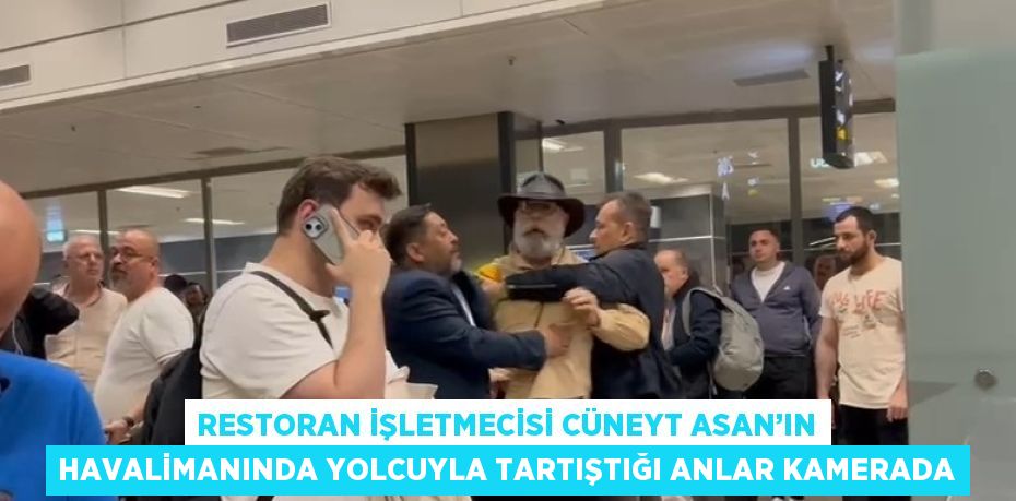 RESTORAN İŞLETMECİSİ CÜNEYT ASAN’IN HAVALİMANINDA YOLCUYLA TARTIŞTIĞI ANLAR KAMERADA