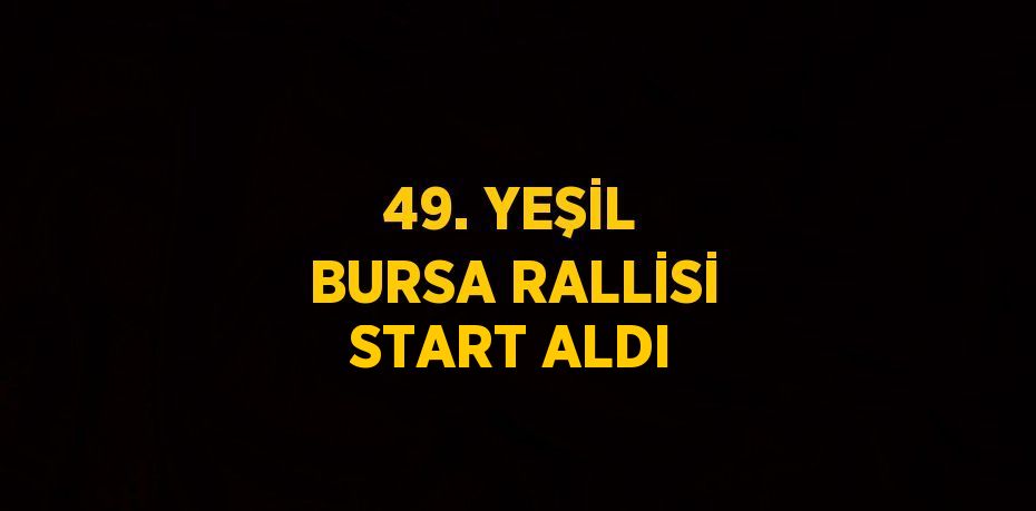 49. YEŞİL BURSA RALLİSİ START ALDI