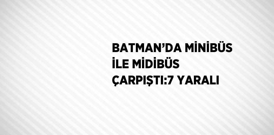 BATMAN’DA MİNİBÜS İLE MİDİBÜS ÇARPIŞTI:7 YARALI