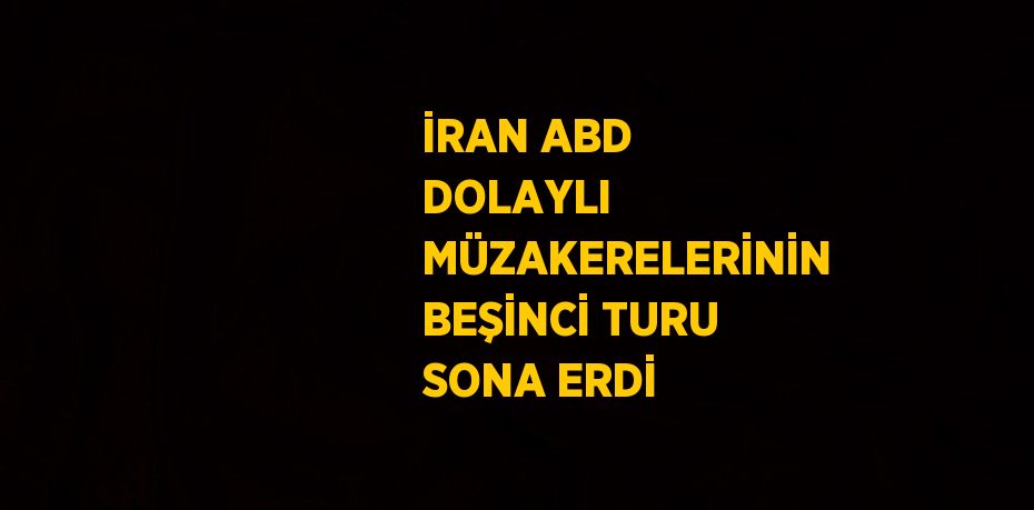 İRAN ABD DOLAYLI MÜZAKERELERİNİN BEŞİNCİ TURU SONA ERDİ