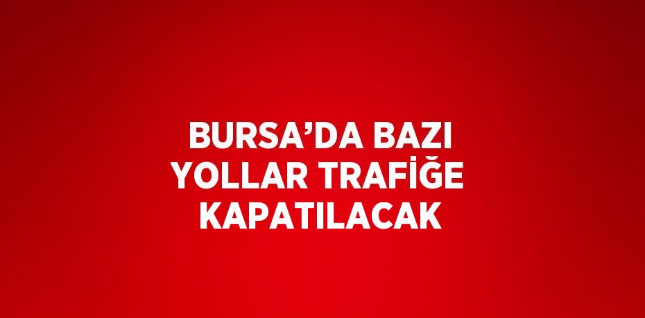 BURSA’DA BAZI YOLLAR TRAFİĞE KAPATILACAK