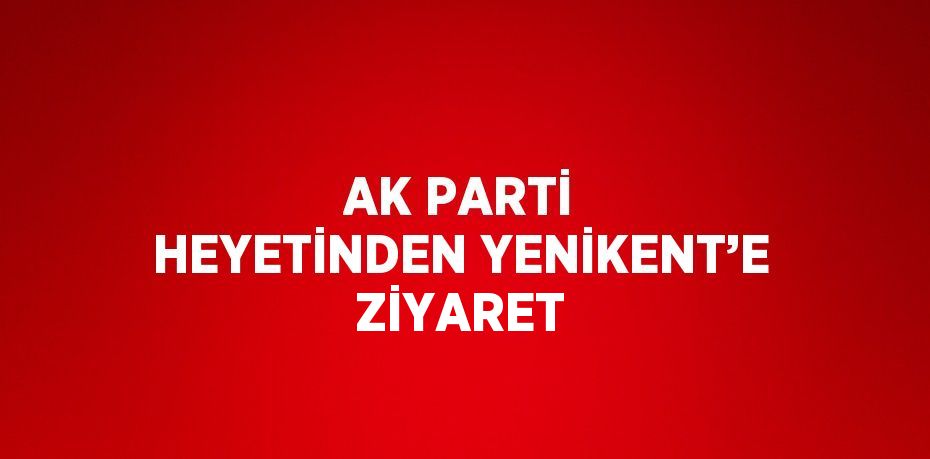 AK PARTİ HEYETİNDEN YENİKENT’E ZİYARET